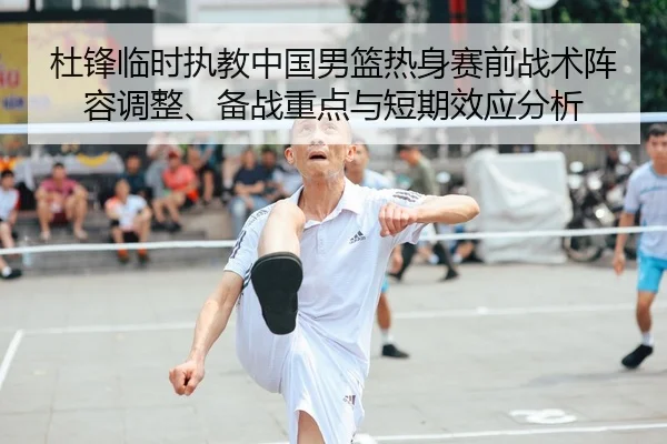 杜锋临时执教中国男篮热身赛前战术阵容调整、备战重点与短期效应分析