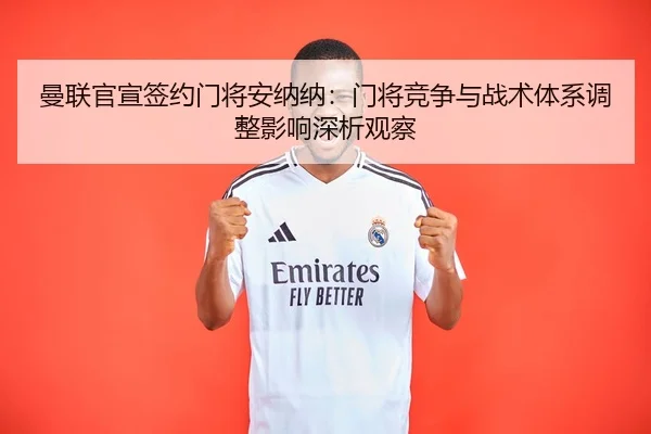 曼联官宣签约门将安纳纳：门将竞争与战术体系调整影响深析观察