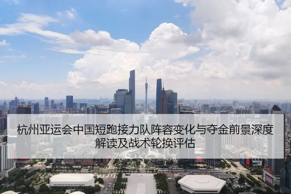 杭州亚运会中国短跑接力队阵容变化与夺金前景深度解读及战术轮换评估