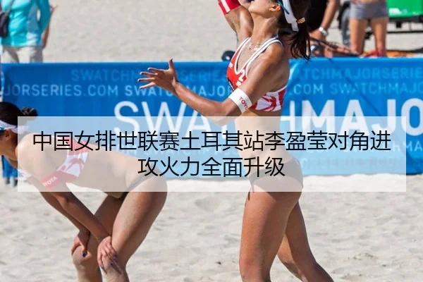 中国女排世联赛土耳其站李盈莹对角进攻火力全面升级
